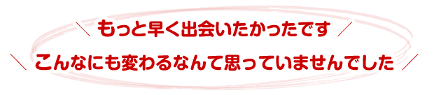 もっと早く出会いたかったですこんなにも変わるなんて思っていませんでした